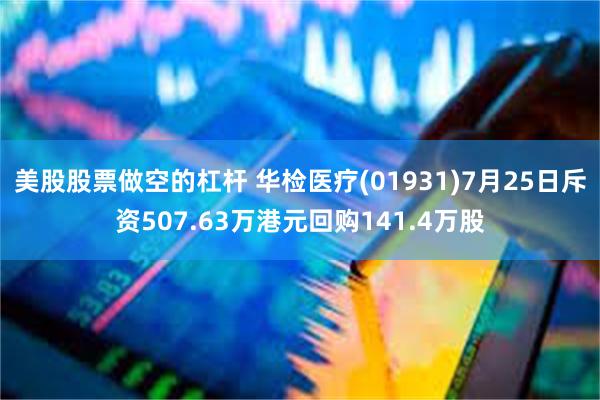 美股股票做空的杠杆 华检医疗(01931)7月25日斥资507.63万港元回购141.4万股