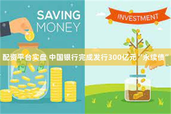 配资平台实盘 中国银行完成发行300亿元“永续债”