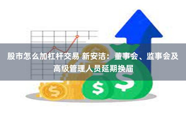 股市怎么加杠杆交易 新安洁：董事会、监事会及高级管理人员延期换届