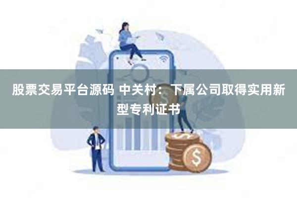 股票交易平台源码 中关村：下属公司取得实用新型专利证书