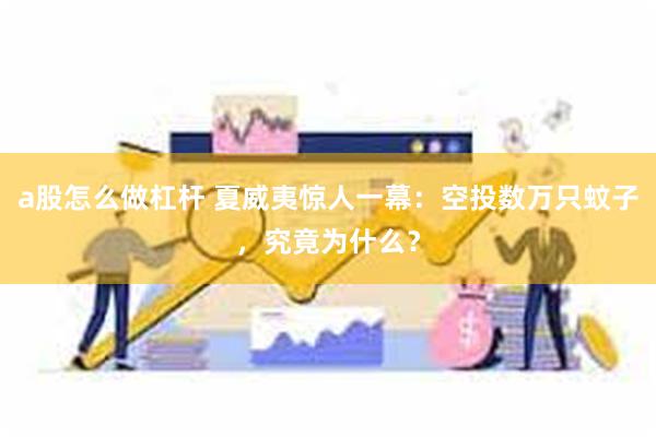 a股怎么做杠杆 夏威夷惊人一幕：空投数万只蚊子，究竟为什么？