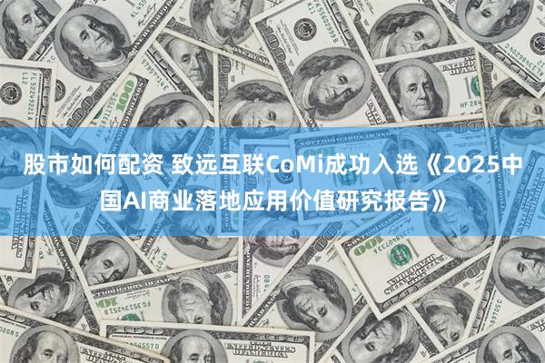 股市如何配资 致远互联CoMi成功入选《2025中国AI商业落地应用价值研究报告》