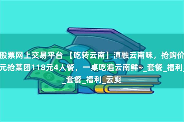 股票网上交易平台 【吃转云南】滇融云南味，抢购价49.9元抢某团118元4人餐，一桌吃遍云南鲜~_套餐_福利_云爽