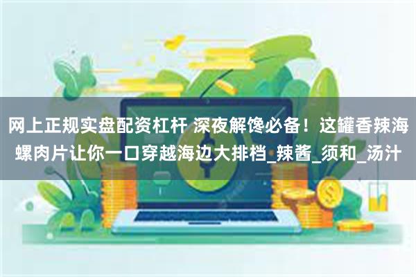 网上正规实盘配资杠杆 深夜解馋必备！这罐香辣海螺肉片让你一口穿越海边大排档_辣酱_须和_汤汁