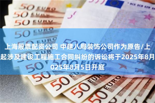 上海股票配资公司 中建八局装饰公司作为原告/上诉人的2起涉及建设工程施工合同纠纷的诉讼将于2025年8月5日开庭