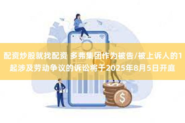 配资炒股就找配资 多弗集团作为被告/被上诉人的1起涉及劳动争议的诉讼将于2025年8月5日开庭
