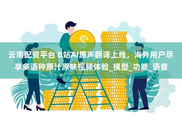 云南配资平台 B站AI原声翻译上线，海外用户尽享多语种原汁原味视频体验_模型_功能_语音