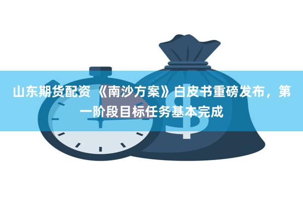 山东期货配资 《南沙方案》白皮书重磅发布，第一阶段目标任务基本完成