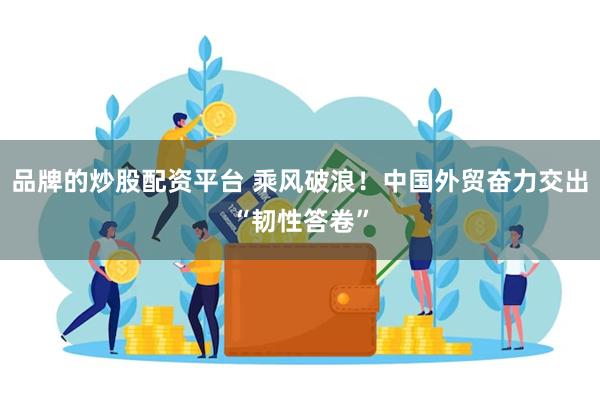 品牌的炒股配资平台 乘风破浪！中国外贸奋力交出“韧性答卷”