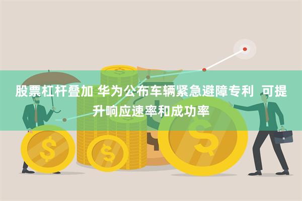 股票杠杆叠加 华为公布车辆紧急避障专利  可提升响应速率和成功率