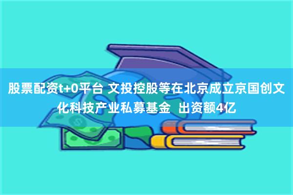 股票配资t+0平台 文投控股等在北京成立京国创文化科技产业私募基金  出资额4亿
