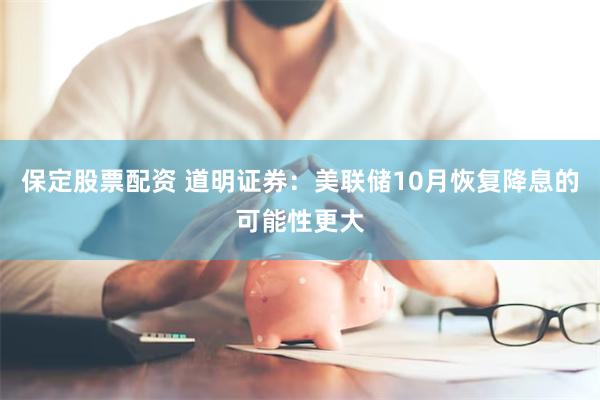 保定股票配资 道明证券：美联储10月恢复降息的可能性更大