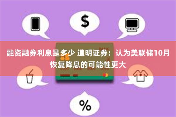 融资融券利息是多少 道明证券：认为美联储10月恢复降息的可能性更大