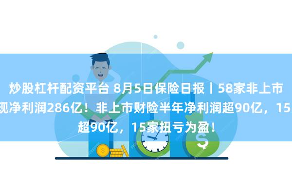 炒股杠杆配资平台 8月5日保险日报丨58家非上市人身险企实现净利润286亿！非上市财险半年净利润超90亿，15家扭亏为盈！