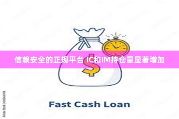 信赖安全的正规平台 IC和IM持仓量显著增加