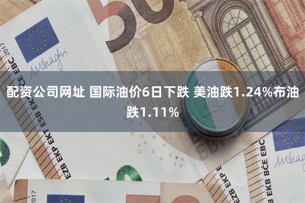 配资公司网址 国际油价6日下跌 美油跌1.24%布油跌1.11%
