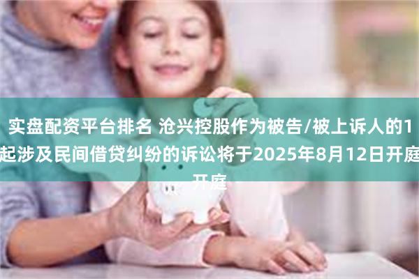 实盘配资平台排名 沧兴控股作为被告/被上诉人的1起涉及民间借贷纠纷的诉讼将于2025年8月12日开庭
