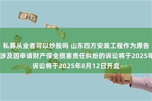 私募从业者可以炒股吗 山东四方安装工程作为原告/上诉人的2起涉及因申请财产保全损害责任纠纷的诉讼将于2025年8月12日开庭