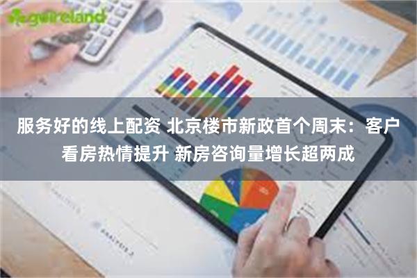 服务好的线上配资 北京楼市新政首个周末：客户看房热情提升 新房咨询量增长超两成