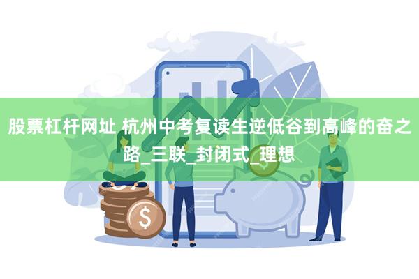 股票杠杆网址 杭州中考复读生逆低谷到高峰的奋之路_三联_封闭式_理想