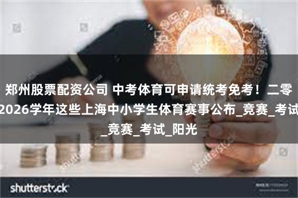 郑州股票配资公司 中考体育可申请统考免考！二零二五-2026学年这些上海中小学生体育赛事公布_竞赛_考试_阳光