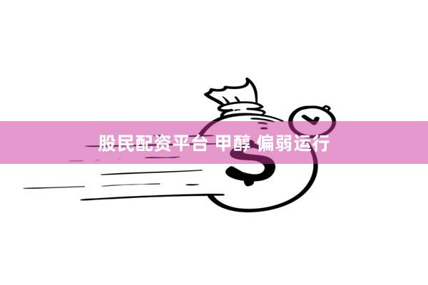 股民配资平台 甲醇 偏弱运行