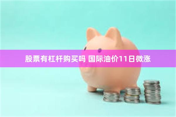 股票有杠杆购买吗 国际油价11日微涨