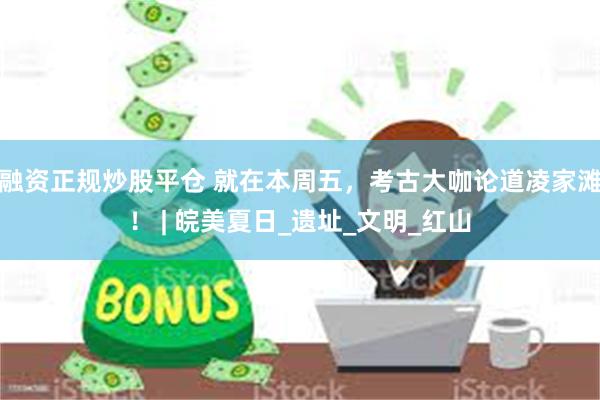 融资正规炒股平仓 就在本周五，考古大咖论道凌家滩！ | 皖美夏日_遗址_文明_红山