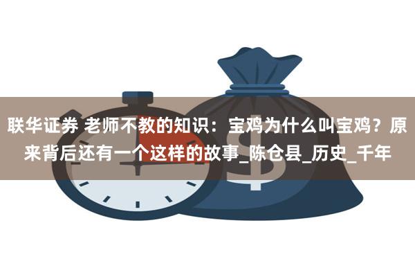 联华证券 老师不教的知识：宝鸡为什么叫宝鸡？原来背后还有一个这样的故事_陈仓县_历史_千年