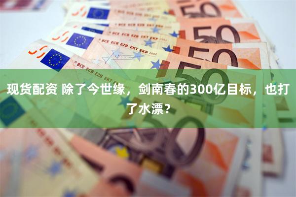 现货配资 除了今世缘，剑南春的300亿目标，也打了水漂？