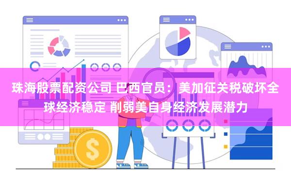珠海股票配资公司 巴西官员：美加征关税破坏全球经济稳定 削弱美自身经济发展潜力