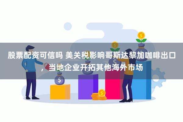 股票配资可信吗 美关税影响哥斯达黎加咖啡出口，当地企业开拓其他海外市场