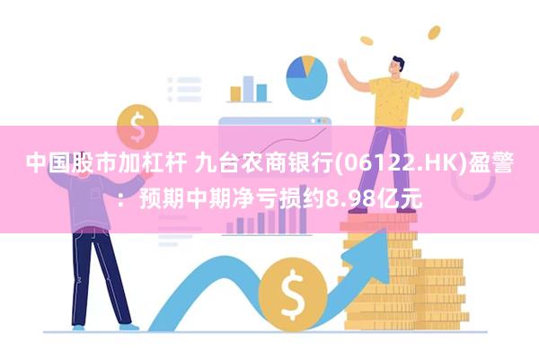 中国股市加杠杆 九台农商银行(06122.HK)盈警：预期中期净亏损约8.98亿元