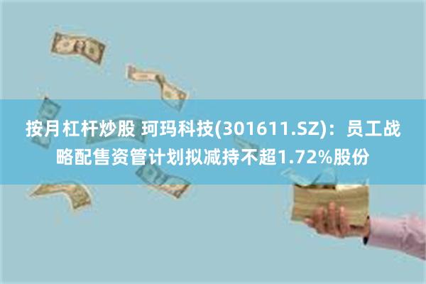 按月杠杆炒股 珂玛科技(301611.SZ)：员工战略配售资管计划拟减持不超1.72%股份