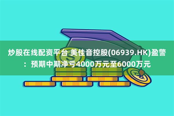 炒股在线配资平台 美佳音控股(06939.HK)盈警：预期中期净亏4000万元至6000万元