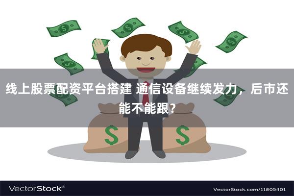 线上股票配资平台搭建 通信设备继续发力，后市还能不能跟？
