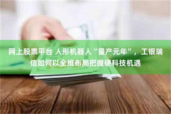 网上股票平台 人形机器人“量产元年”，工银瑞信如何以全维布局把握硬科技机遇
