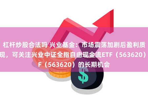 杠杆炒股合法吗 兴业基金：市场震荡加剧后盈利质量重要性显现，可关注兴业中证全指自由现金流ETF（563620）的长期机会