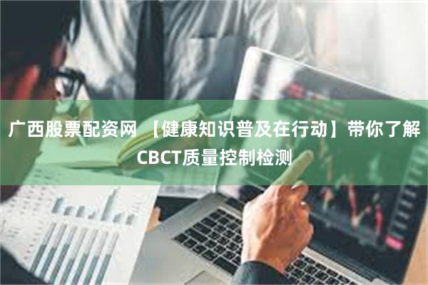 广西股票配资网 【健康知识普及在行动】带你了解CBCT质量控制检测