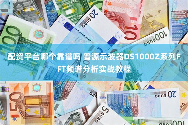 配资平台哪个靠谱吗 普源示波器DS1000Z系列FFT频谱分析实战教程
