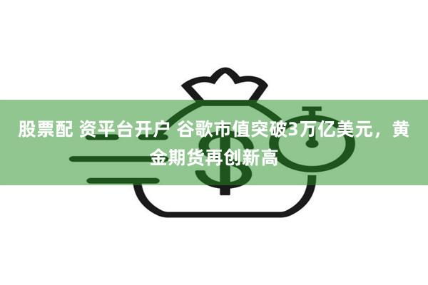 股票配 资平台开户 谷歌市值突破3万亿美元，黄金期货再创新高